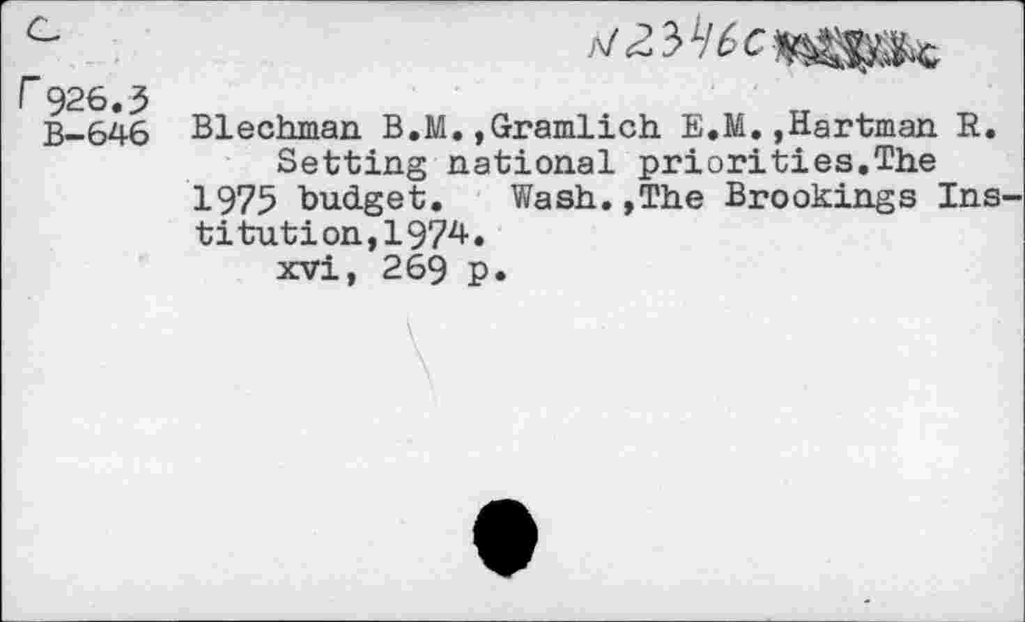 ﻿r926.5
B-646 Blechman B.M.»Grämlich E.M.»Hartman R.
Setting national priorities.The 1975 budget. Wash.»The Brookings Institution, 1974.
xvi, 269 P«